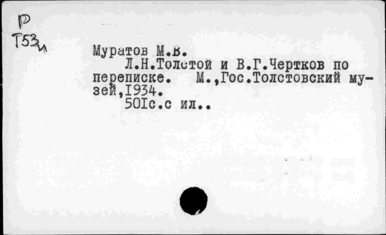 ﻿Муратов М.Ь.
Л.Н.Толстой и В.Г.Чертков по переписке. М.,Гос.Толстовский му зеи,1934.
501с.с ил..